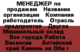 МЕНЕДЖЕР по продажам › Название организации ­ Компания-работодатель › Отрасль предприятия ­ Другое › Минимальный оклад ­ 1 - Все города Работа » Вакансии   . Алтайский край,Камень-на-Оби г.